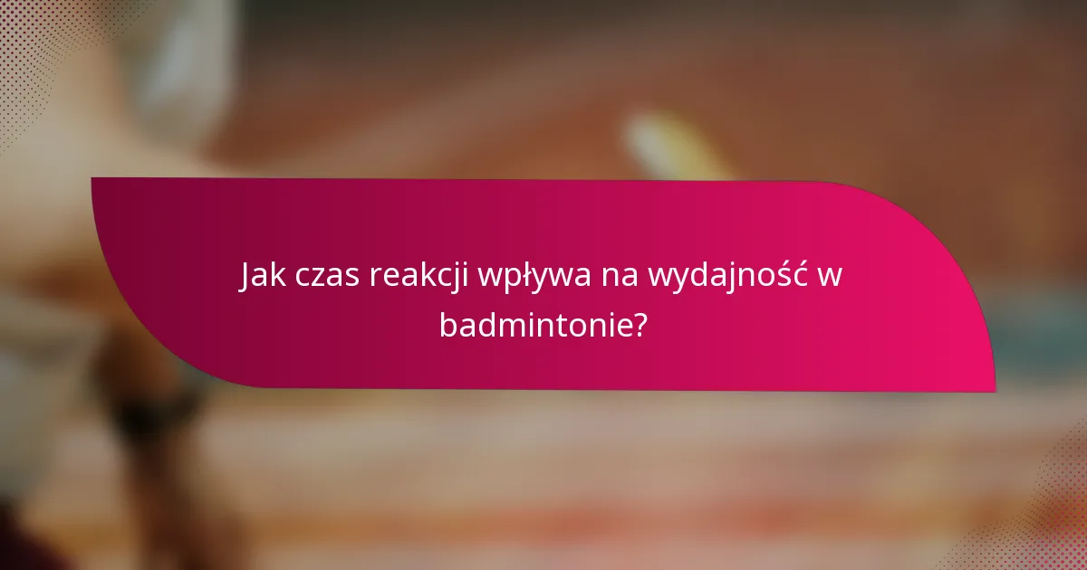 Jak czas reakcji wpływa na wydajność w badmintonie?