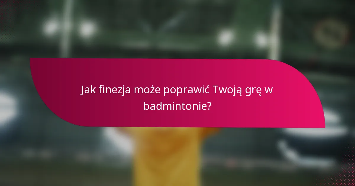 Jak finezja może poprawić Twoją grę w badmintonie?