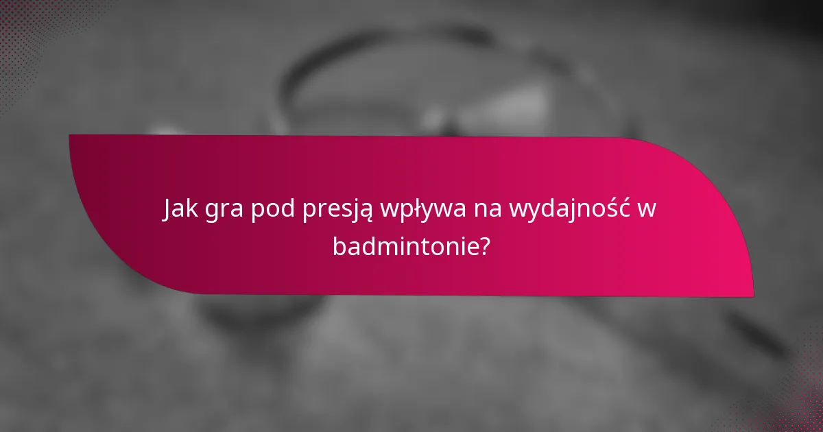 Jak gra pod presją wpływa na wydajność w badmintonie?