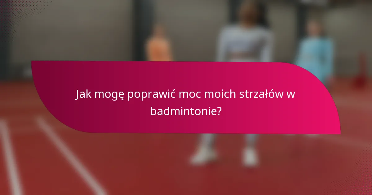 Jak mogę poprawić moc moich strzałów w badmintonie?