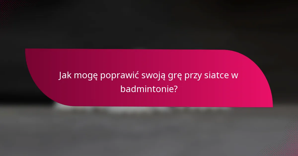Jak mogę poprawić swoją grę przy siatce w badmintonie?
