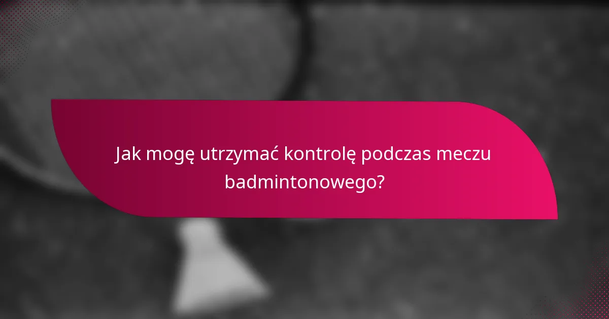Jak mogę utrzymać kontrolę podczas meczu badmintonowego?