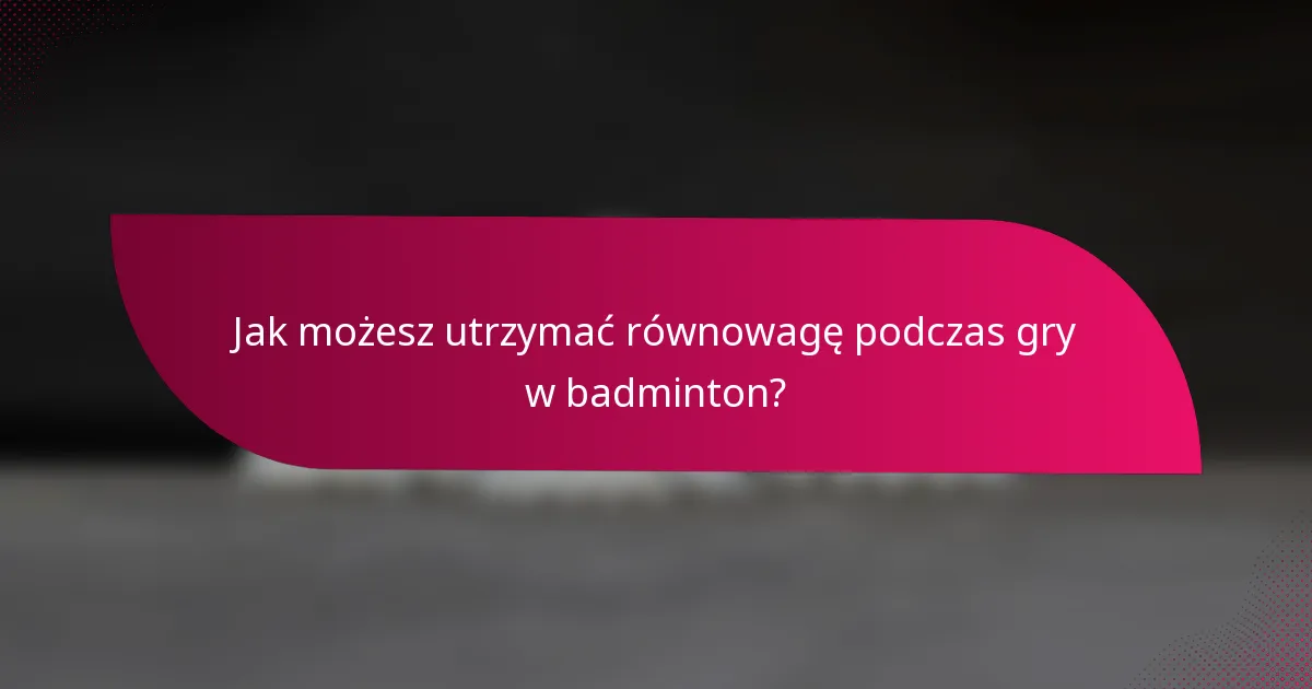 Jak możesz utrzymać równowagę podczas gry w badminton?