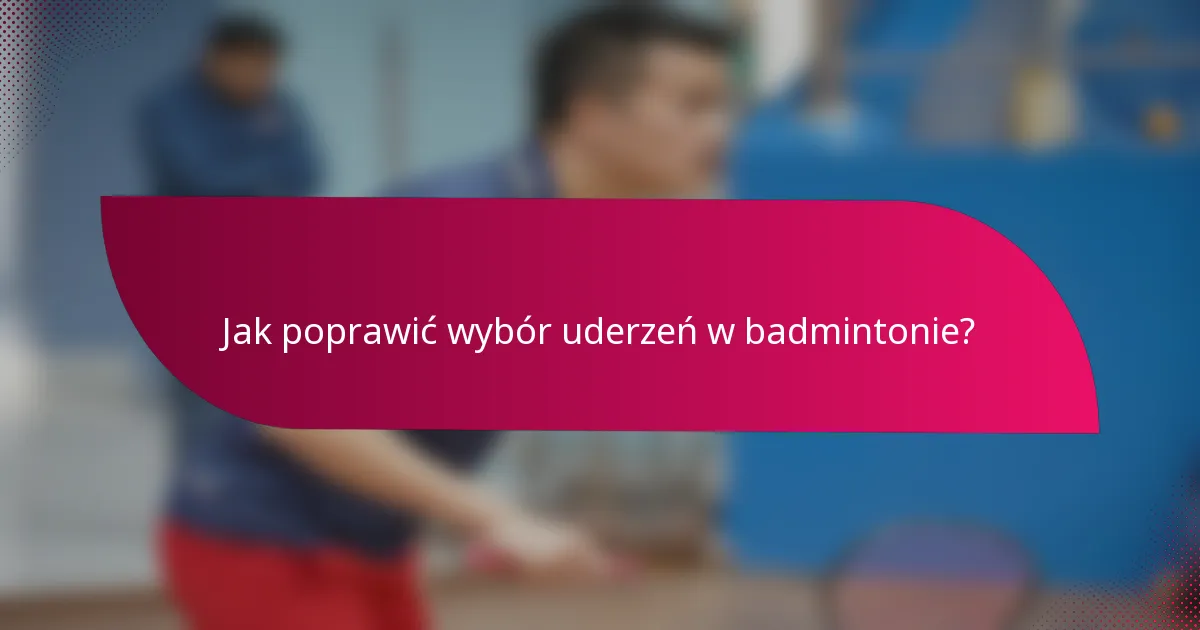 Jak poprawić wybór uderzeń w badmintonie?