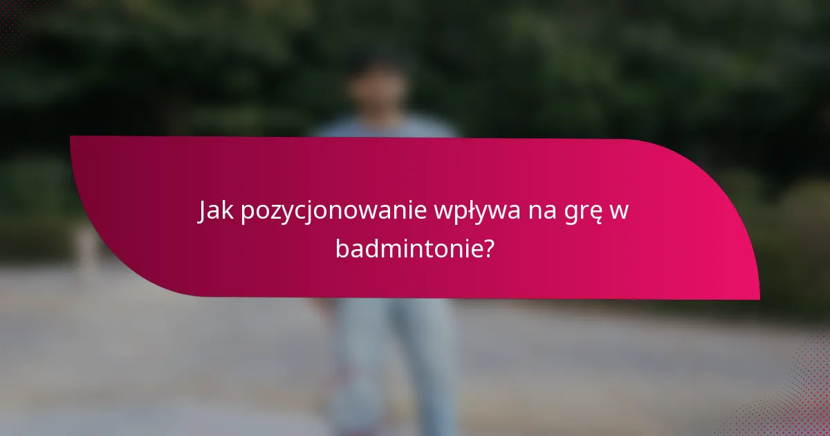 Jak pozycjonowanie wpływa na grę w badmintonie?