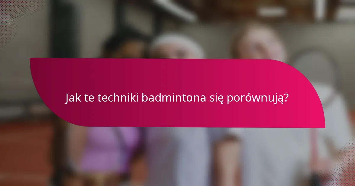 Jak te techniki badmintona się porównują?