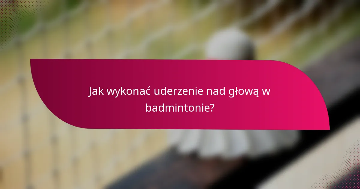 Jak wykonać uderzenie nad głową w badmintonie?