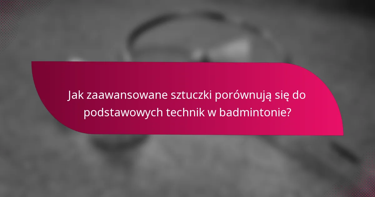 Jak zaawansowane sztuczki porównują się do podstawowych technik w badmintonie?