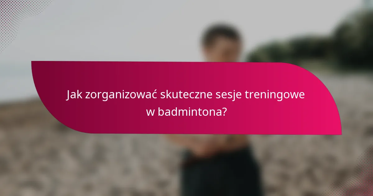 Jak zorganizować skuteczne sesje treningowe w badmintona?