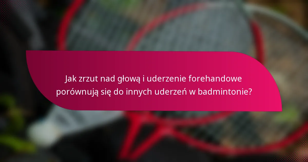 Jak zrzut nad głową i uderzenie forehandowe porównują się do innych uderzeń w badmintonie?