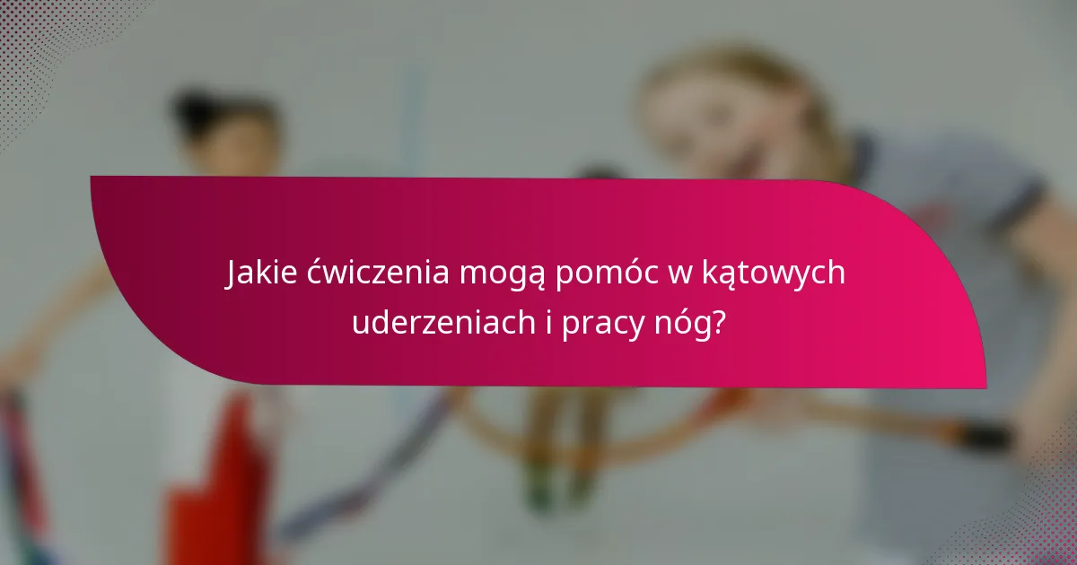 Jakie ćwiczenia mogą pomóc w kątowych uderzeniach i pracy nóg?