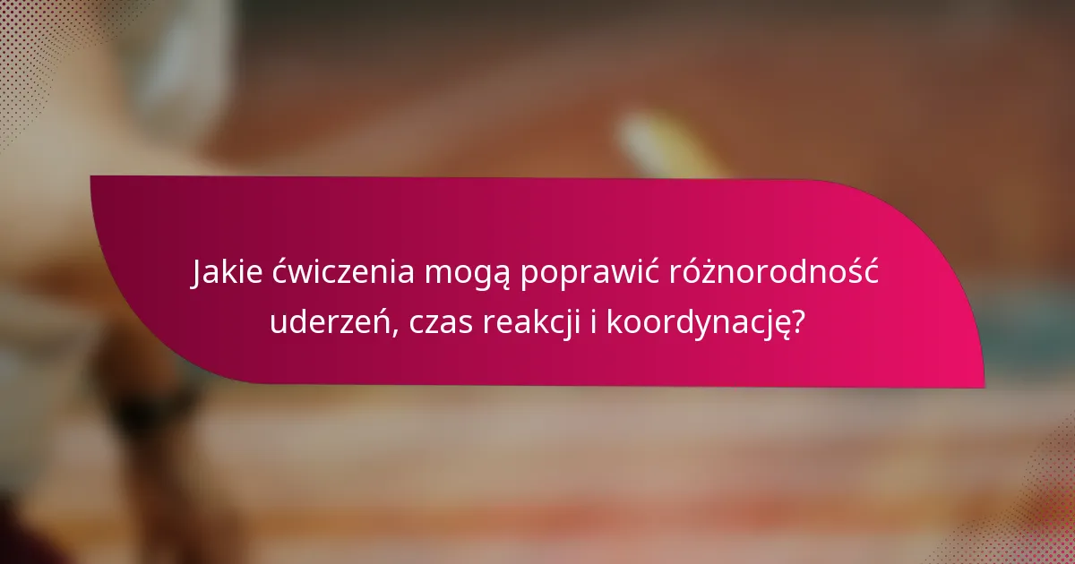 Jakie ćwiczenia mogą poprawić różnorodność uderzeń, czas reakcji i koordynację?