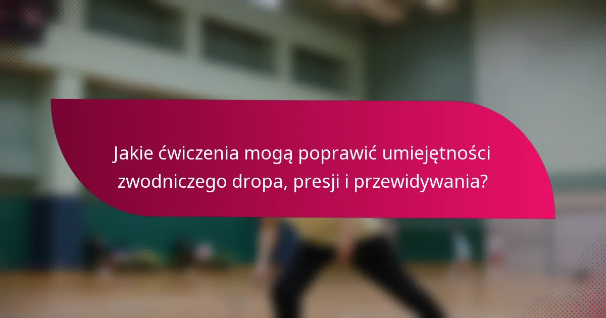 Jakie ćwiczenia mogą poprawić umiejętności zwodniczego dropa, presji i przewidywania?