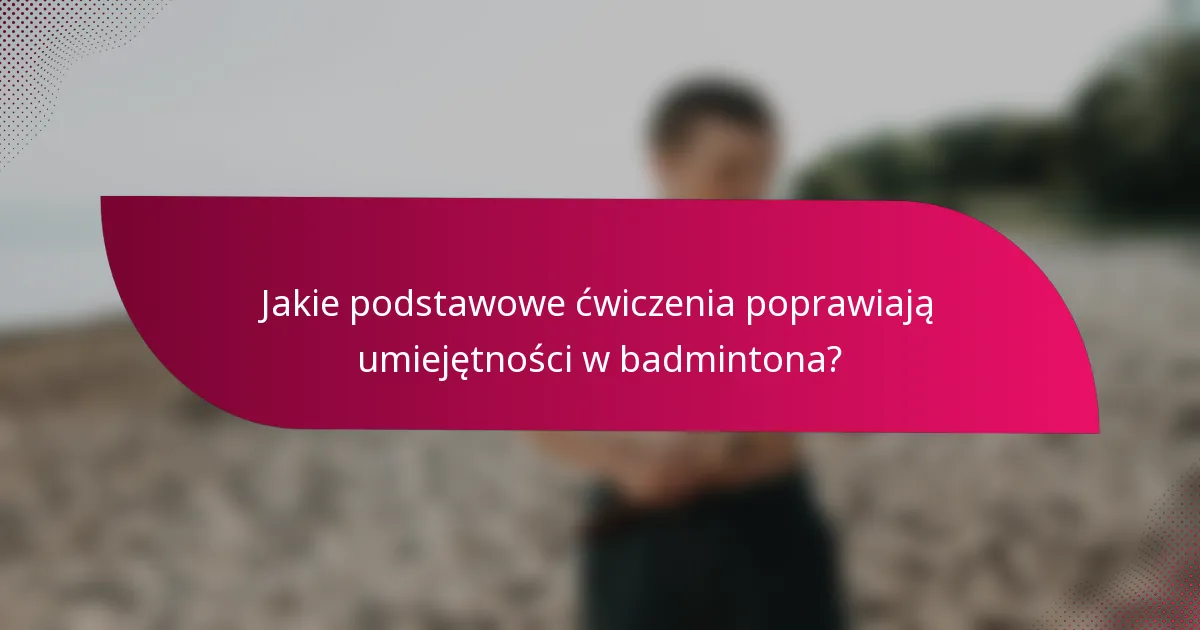 Jakie podstawowe ćwiczenia poprawiają umiejętności w badmintona?