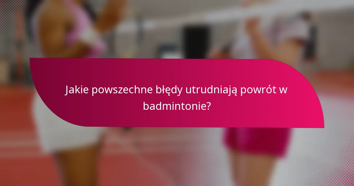 Jakie powszechne błędy utrudniają powrót w badmintonie?