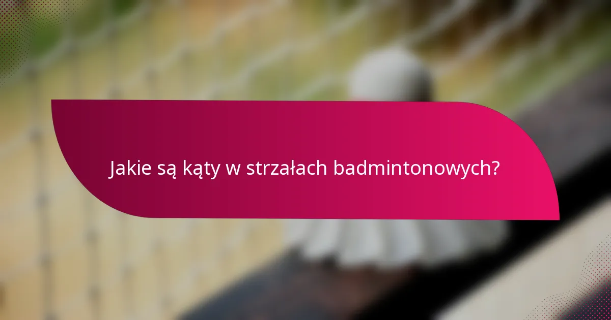 Jakie są kąty w strzałach badmintonowych?