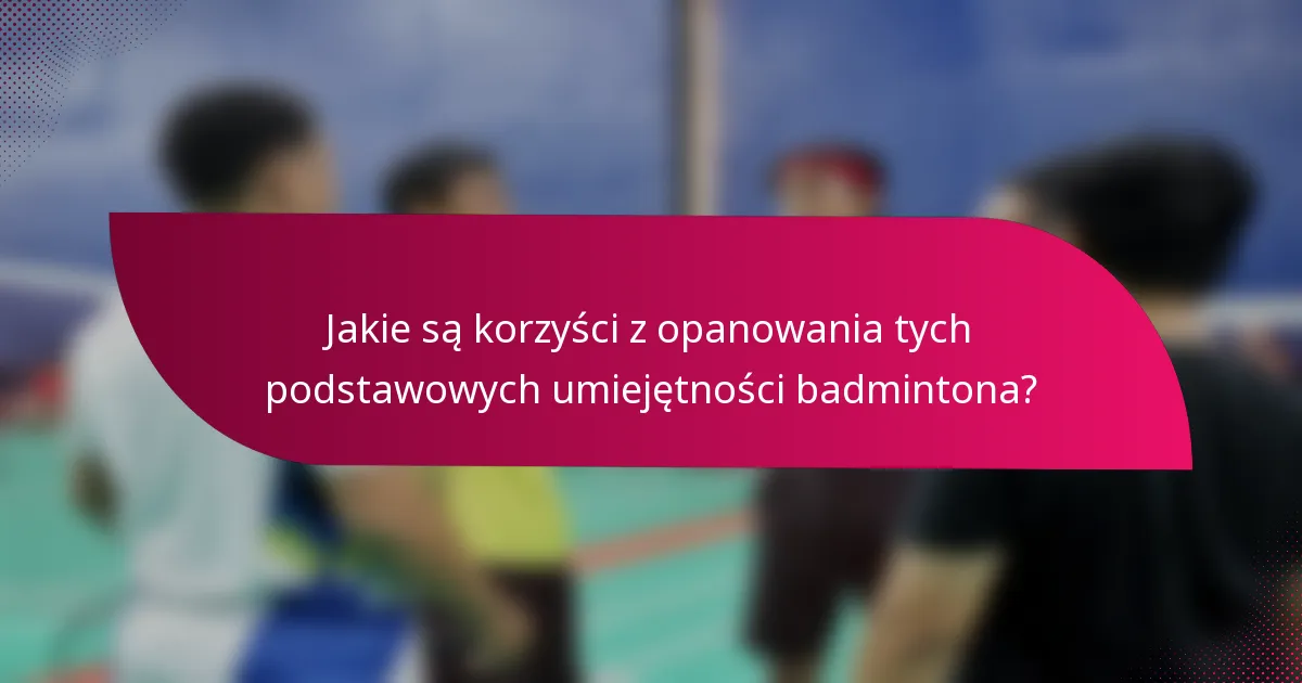 Jakie są korzyści z opanowania tych podstawowych umiejętności badmintona?