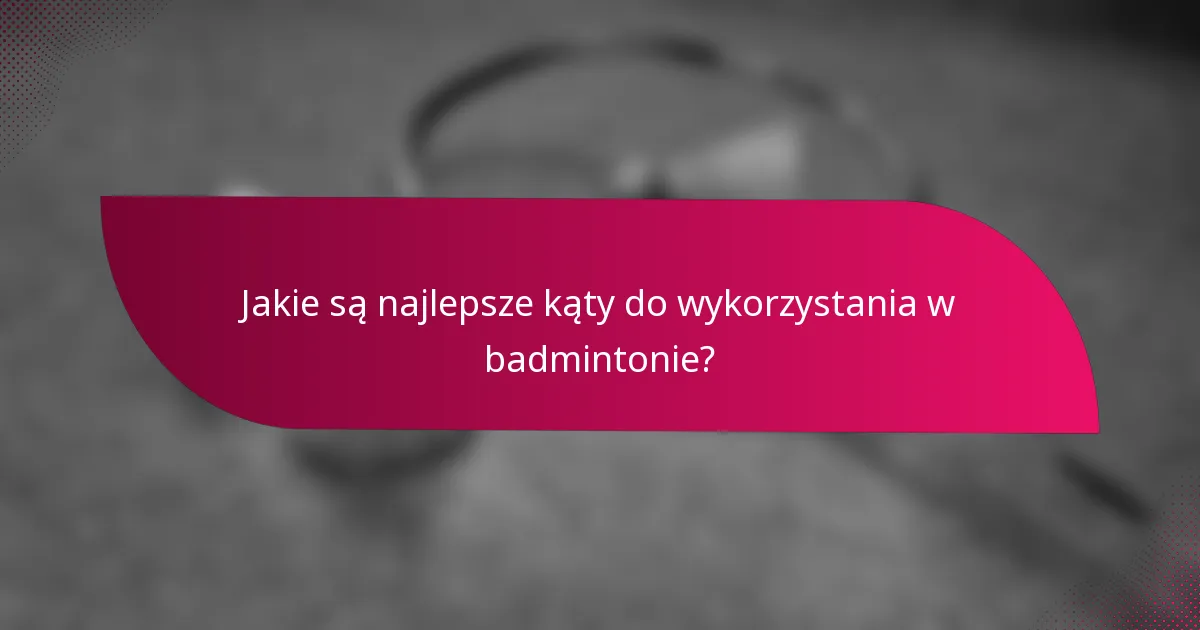Jakie są najlepsze kąty do wykorzystania w badmintonie?