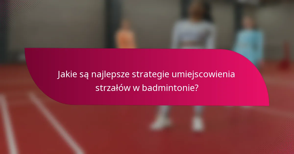 Jakie są najlepsze strategie umiejscowienia strzałów w badmintonie?