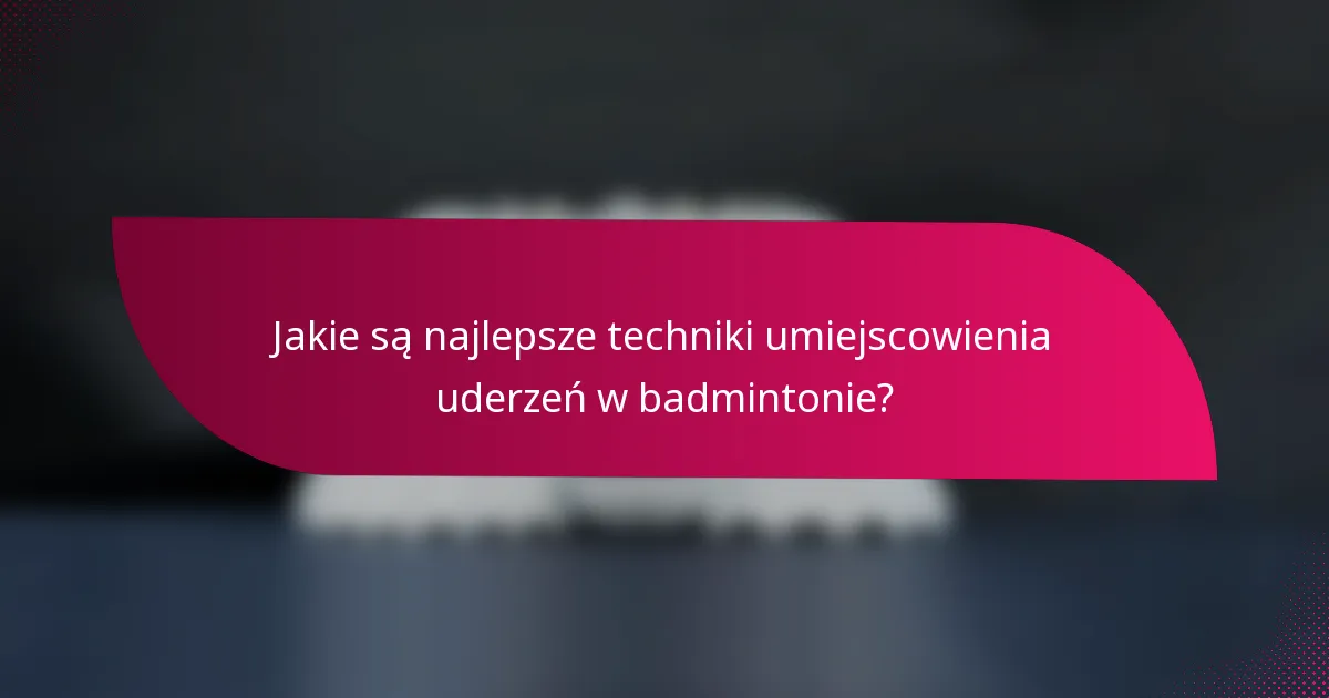 Jakie są najlepsze techniki umiejscowienia uderzeń w badmintonie?