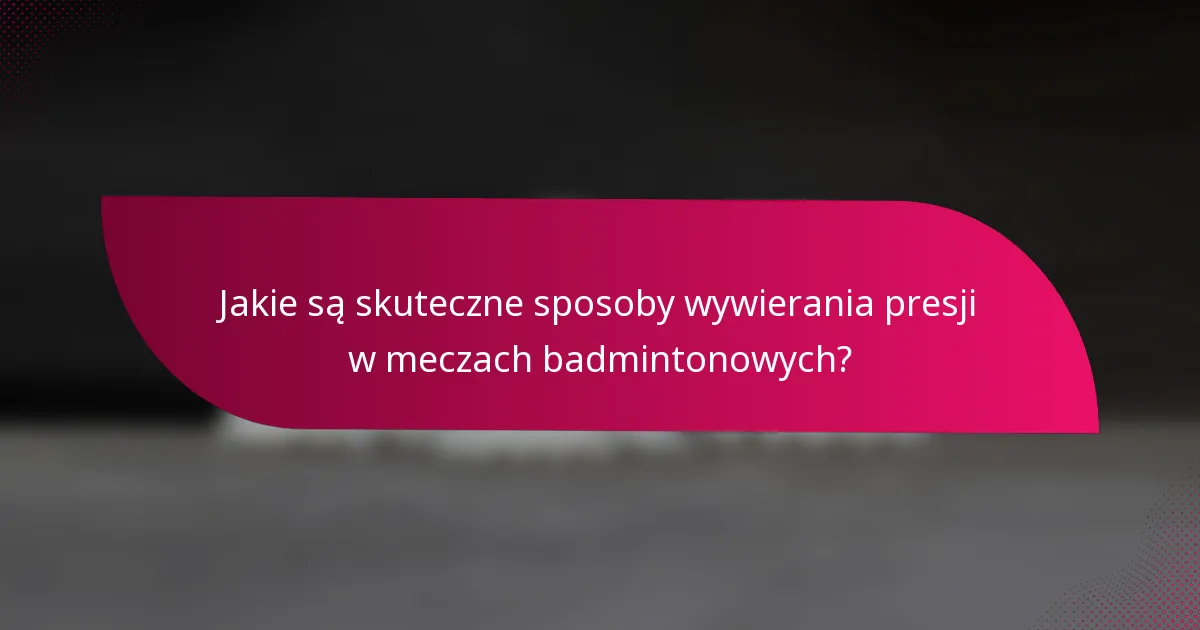 Jakie są skuteczne sposoby wywierania presji w meczach badmintonowych?