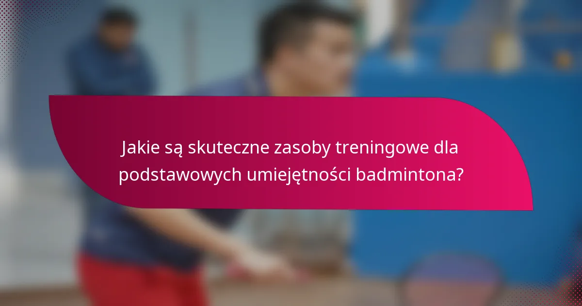 Jakie są skuteczne zasoby treningowe dla podstawowych umiejętności badmintona?