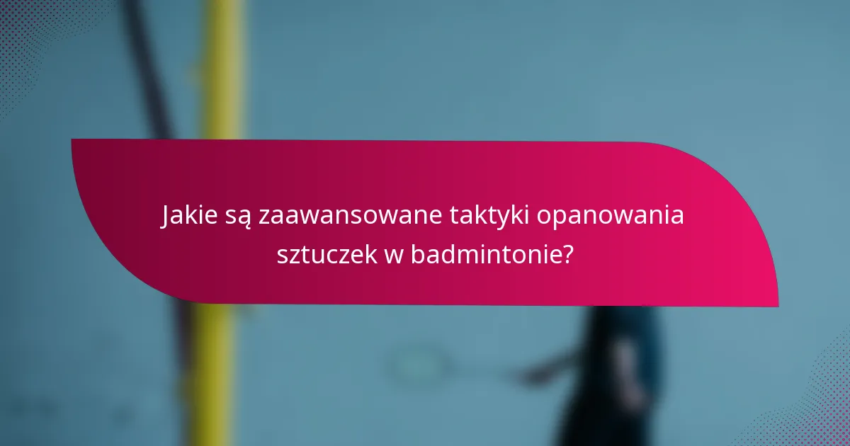 Jakie są zaawansowane taktyki opanowania sztuczek w badmintonie?