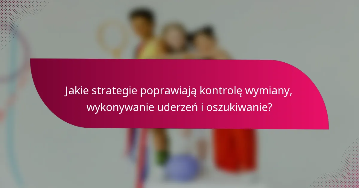 Jakie strategie poprawiają kontrolę wymiany, wykonywanie uderzeń i oszukiwanie?
