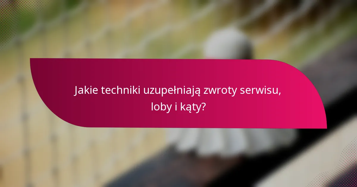 Jakie techniki uzupełniają zwroty serwisu, loby i kąty?