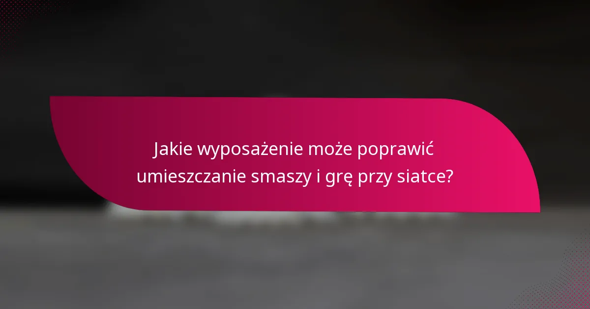 Jakie wyposażenie może poprawić umieszczanie smaszy i grę przy siatce?