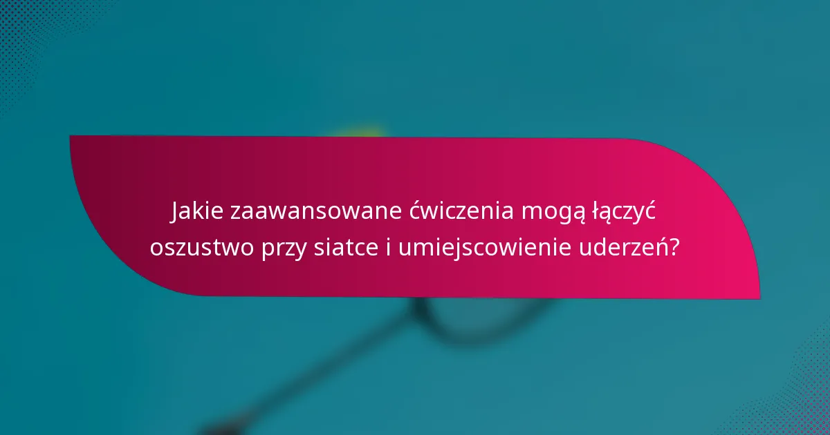 Jakie zaawansowane ćwiczenia mogą łączyć oszustwo przy siatce i umiejscowienie uderzeń?