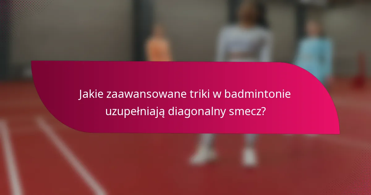 Jakie zaawansowane triki w badmintonie uzupełniają diagonalny smecz?