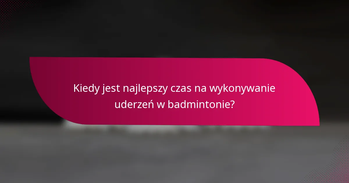 Kiedy jest najlepszy czas na wykonywanie uderzeń w badmintonie?