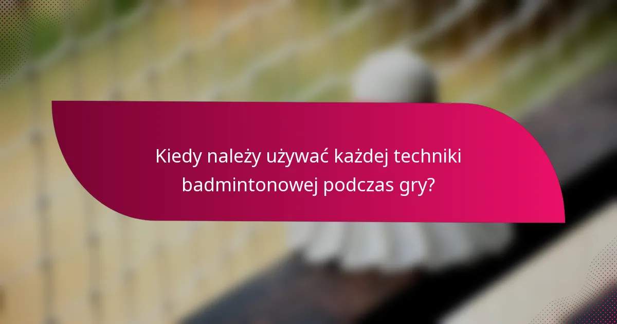Kiedy należy używać każdej techniki badmintonowej podczas gry?